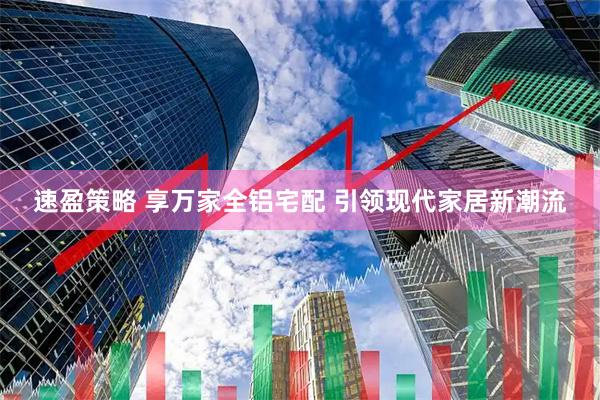 速盈策略 享万家全铝宅配 引领现代家居新潮流