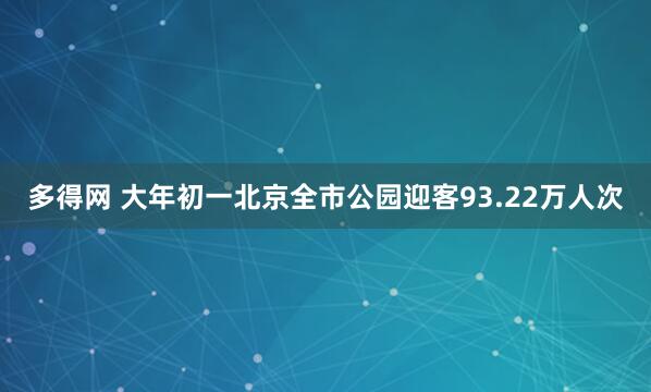 多得网 大年初一北京全市公园迎客93.22万人次