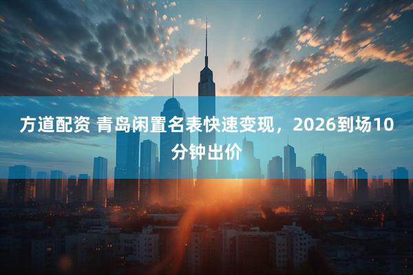 方道配资 青岛闲置名表快速变现，2026到场10分钟出价