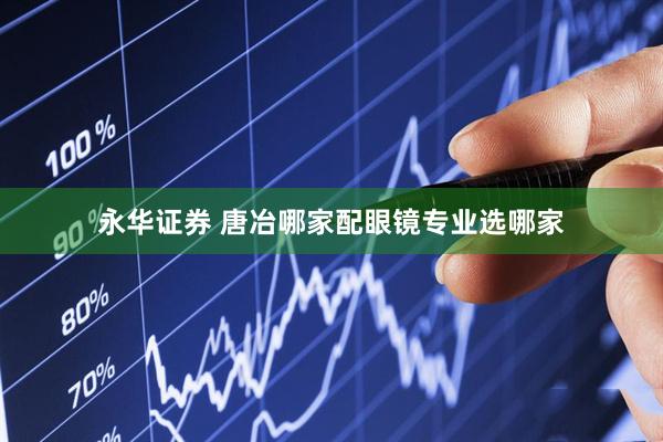 永华证券 唐冶哪家配眼镜专业选哪家