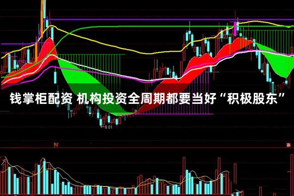 钱掌柜配资 机构投资全周期都要当好“积极股东”