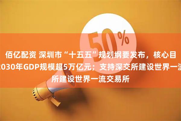 佰亿配资 深圳市“十五五”规划纲要发布，核心目标瞄准2030年GDP规模超5万亿元；支持深交所建设世界一流交易所