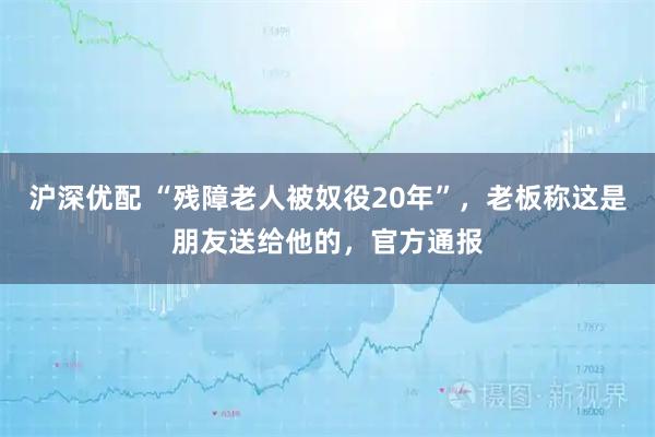 沪深优配 “残障老人被奴役20年”，老板称这是朋友送给他的，官方通报