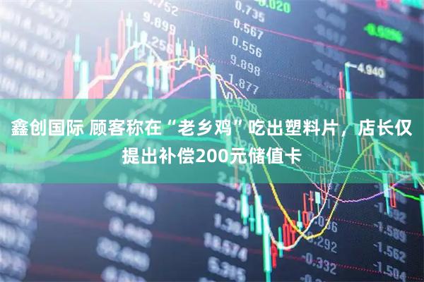 鑫创国际 顾客称在“老乡鸡”吃出塑料片，店长仅提出补偿200元储值卡