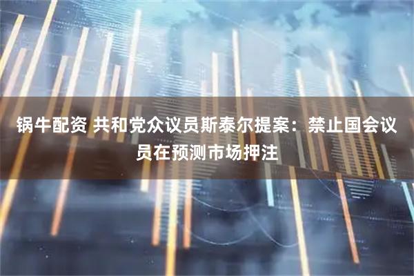 锅牛配资 共和党众议员斯泰尔提案：禁止国会议员在预测市场押注