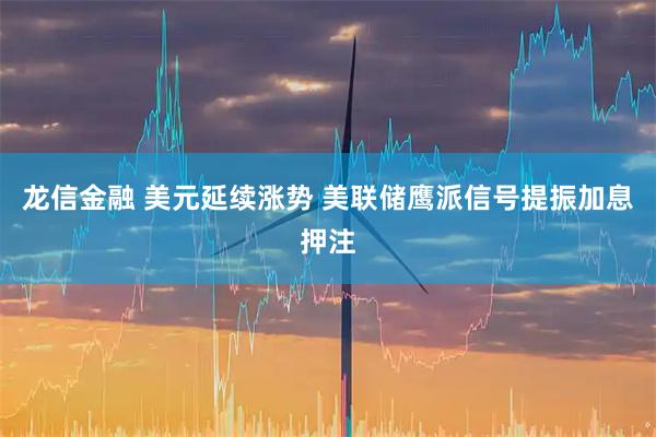 龙信金融 美元延续涨势 美联储鹰派信号提振加息押注