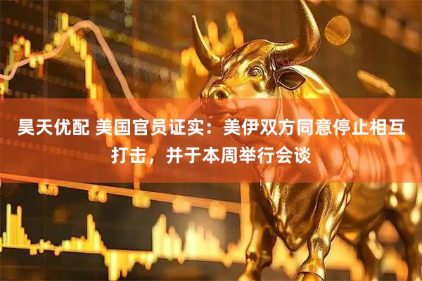 昊天优配 美国官员证实：美伊双方同意停止相互打击，并于本周举行会谈