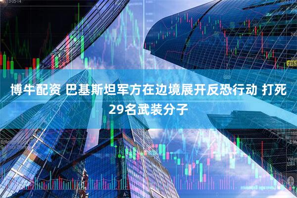 博牛配资 巴基斯坦军方在边境展开反恐行动 打死29名武装分子