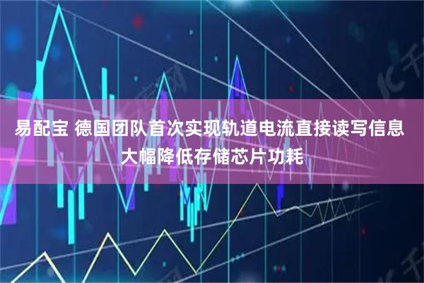 易配宝 德国团队首次实现轨道电流直接读写信息 大幅降低存储芯片功耗