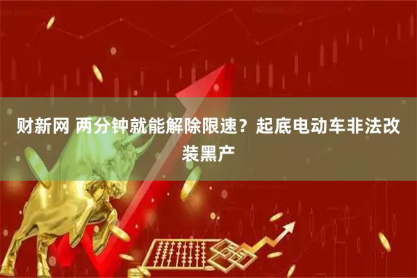 财新网 两分钟就能解除限速？起底电动车非法改装黑产