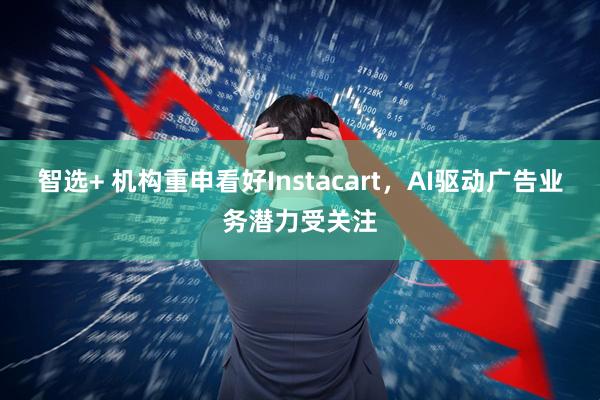 智选+ 机构重申看好Instacart，AI驱动广告业务潜力受关注