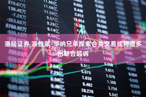 港陆证券 派拉蒙-华纳兄弟探索合并交易或将遭多州联合起诉
