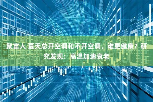 聚富人 夏天总开空调和不开空调，谁更健康？研究发现：高温加速衰老