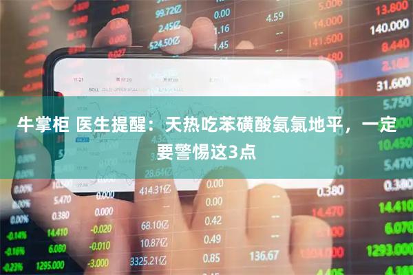 牛掌柜 医生提醒：天热吃苯磺酸氨氯地平，一定要警惕这3点