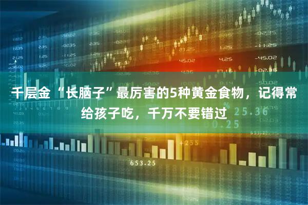 千层金 “长脑子”最厉害的5种黄金食物，记得常给孩子吃，千万不要错过