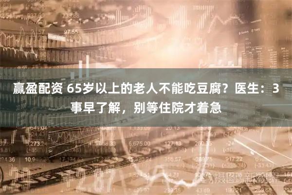 赢盈配资 65岁以上的老人不能吃豆腐？医生：3事早了解，别等住院才着急