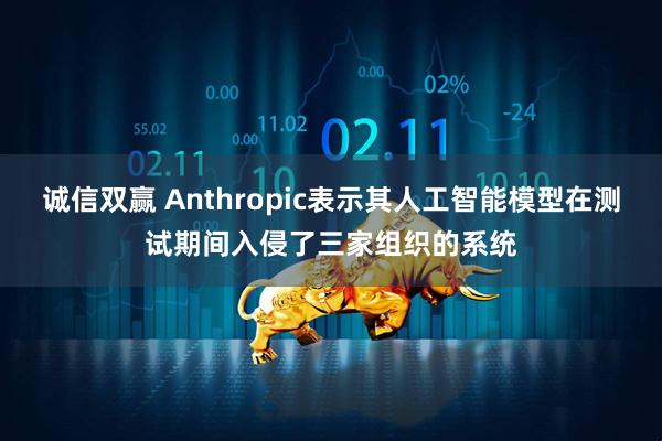 诚信双赢 Anthropic表示其人工智能模型在测试期间入侵了三家组织的系统