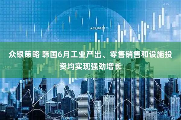众银策略 韩国6月工业产出、零售销售和设施投资均实现强劲增长
