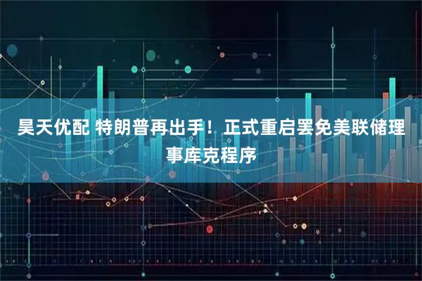 昊天优配 特朗普再出手！正式重启罢免美联储理事库克程序