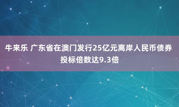 牛来乐 广东省在澳门发行25亿元离岸人民币债券 投标倍数达9.3倍