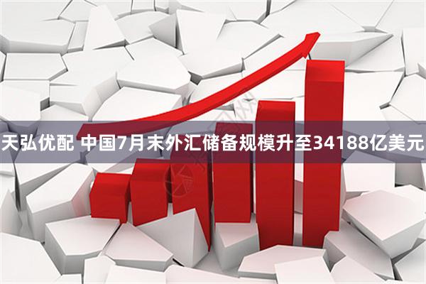 天弘优配 中国7月末外汇储备规模升至34188亿美元