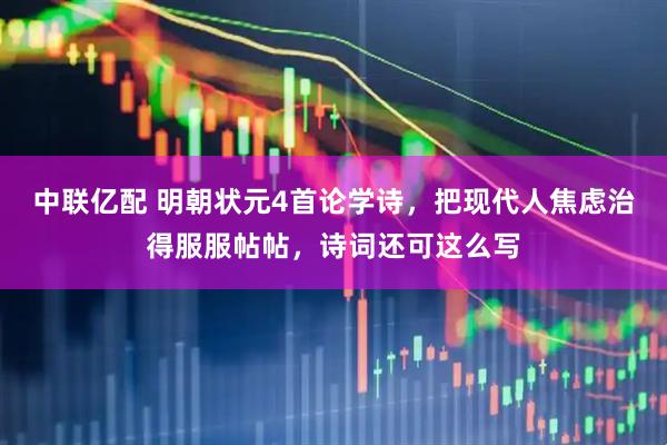 中联亿配 明朝状元4首论学诗，把现代人焦虑治得服服帖帖，诗词还可这么写