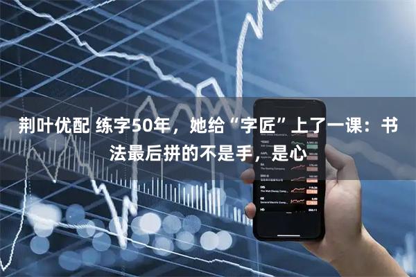 荆叶优配 练字50年，她给“字匠”上了一课：书法最后拼的不是手，是心